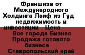 Франшиза от Международного Холдинга Лайф из Гуд - недвижимость и инвестиции › Цена ­ 82 000 - Все города Бизнес » Продажа готового бизнеса   . Ставропольский край,Ессентуки г.